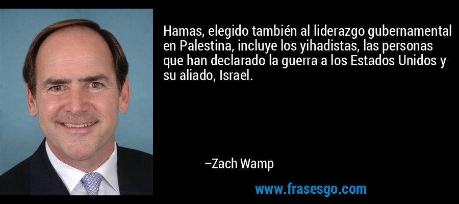 Hamas, elegido también al liderazgo gubernamental en Palestina, incluye los yihadistas, las personas que han declarado la guerra a los Estados Unidos y su aliado, Israel. – Zach Wamp