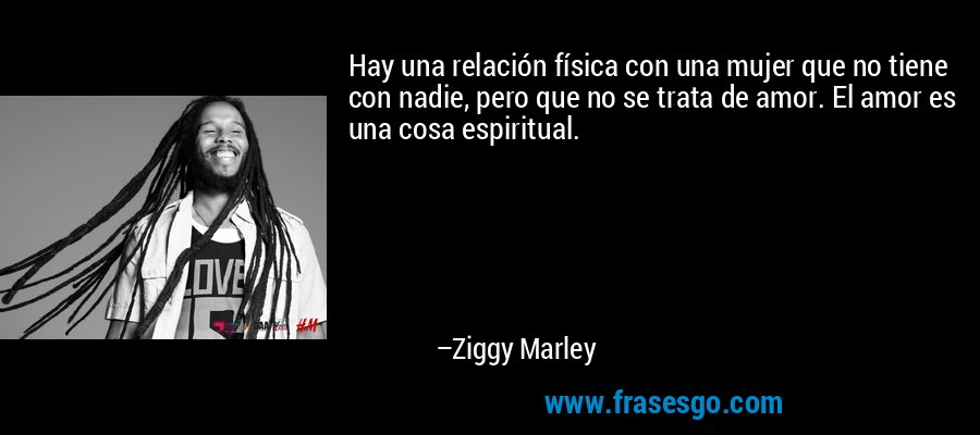 Hay una relación física con una mujer que no tiene con nadie, pero que no se trata de amor. El amor es una cosa espiritual. – Ziggy Marley