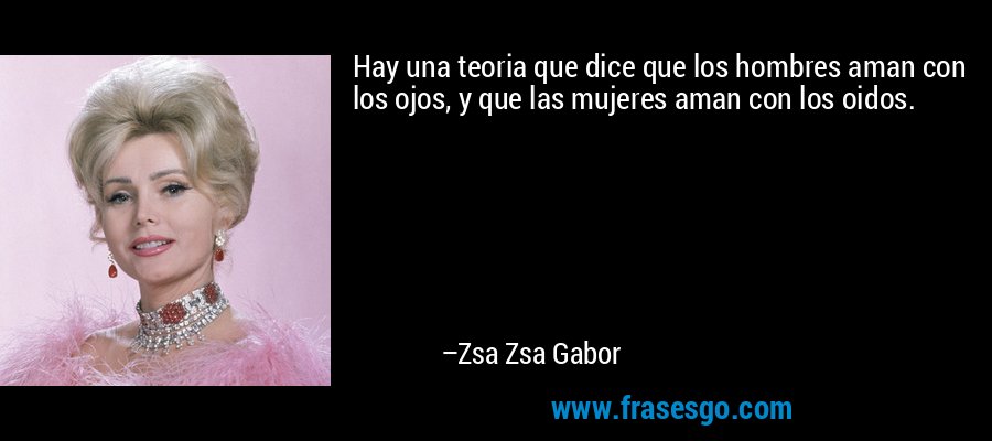 Hay una teoria que dice que los hombres aman con los ojos, y que las mujeres aman con los oidos. – Zsa Zsa Gabor