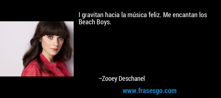 I gravitan hacia la música feliz. Me encantan los Beach Boys. – Zooey Deschanel