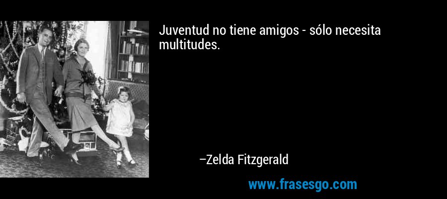 Juventud no tiene amigos - sólo necesita multitudes. – Zelda Fitzgerald