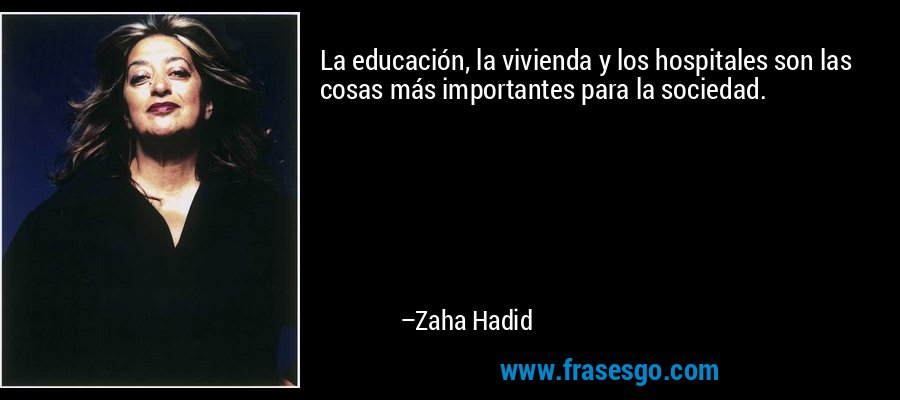 La educación, la vivienda y los hospitales son las cosas más importantes para la sociedad. – Zaha Hadid