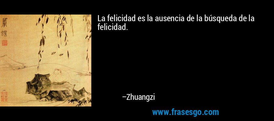 La felicidad es la ausencia de la búsqueda de la felicidad. – Zhuangzi