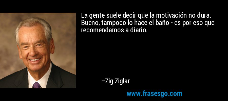 La gente suele decir que la motivación no dura. Bueno, tampoco lo hace el baño - es por eso que recomendamos a diario. – Zig Ziglar