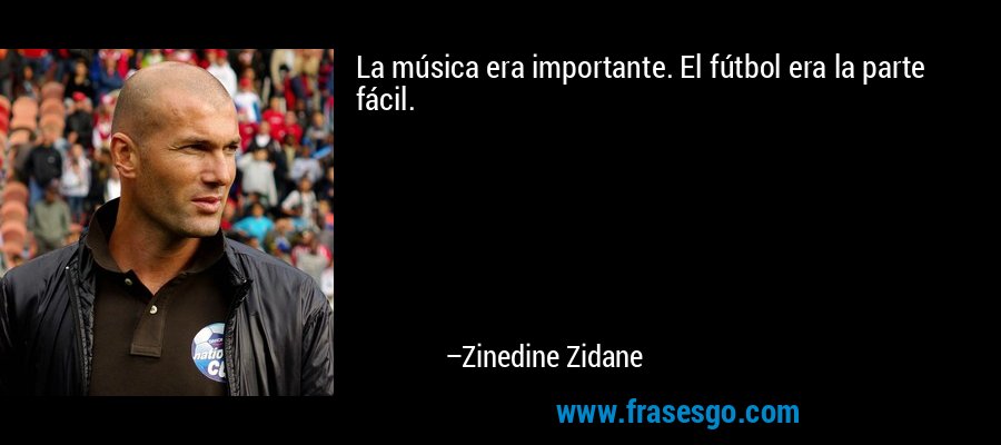 La música era importante. El fútbol era la parte fácil. – Zinedine Zidane