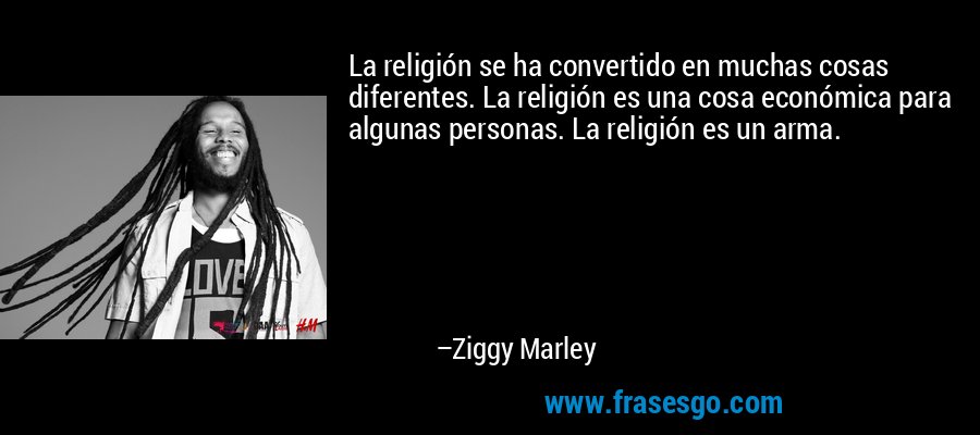 La religión se ha convertido en muchas cosas diferentes. La religión es una cosa económica para algunas personas. La religión es un arma. – Ziggy Marley