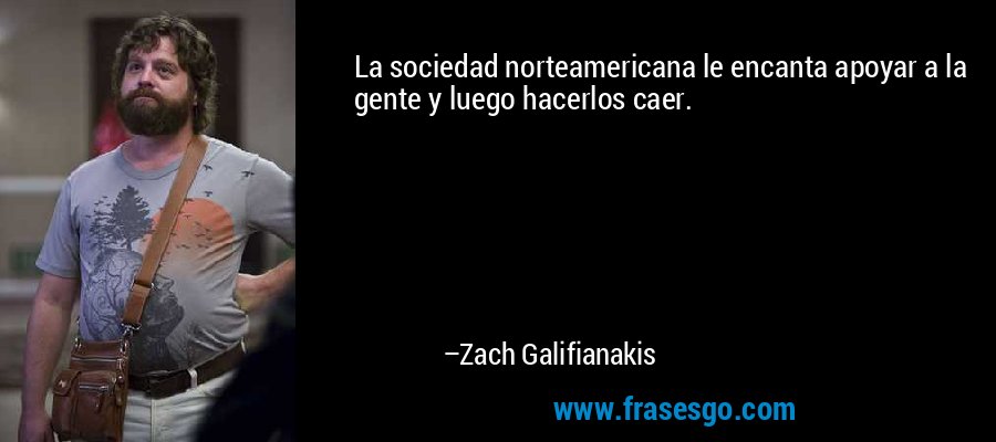 La sociedad norteamericana le encanta apoyar a la gente y luego hacerlos caer. – Zach Galifianakis
