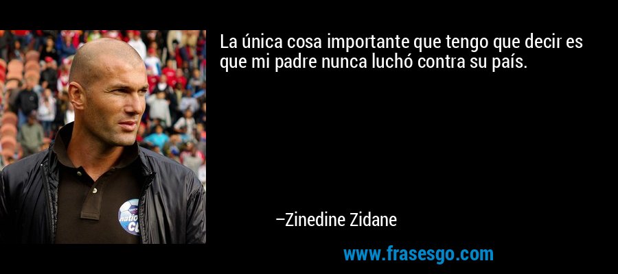 La única cosa importante que tengo que decir es que mi padre nunca luchó contra su país. – Zinedine Zidane