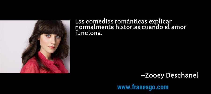 Las comedias románticas explican normalmente historias cuando el amor funciona. – Zooey Deschanel