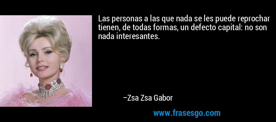 Las personas a las que nada se les puede reprochar tienen, de todas formas, un defecto capital: no son nada interesantes. – Zsa Zsa Gabor