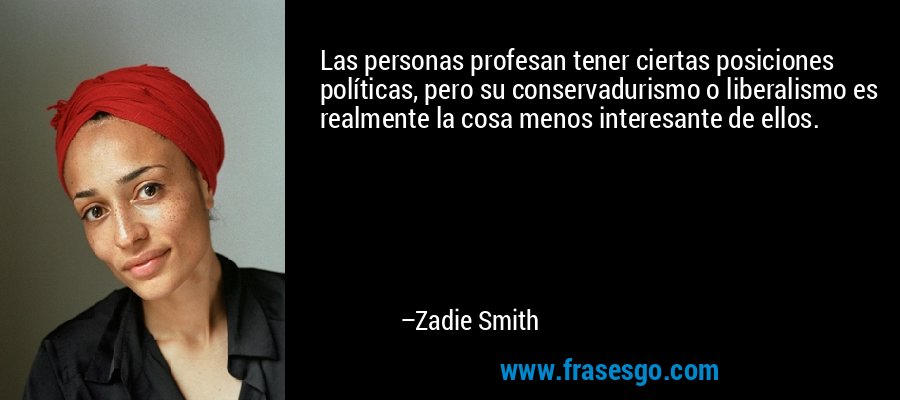Las personas profesan tener ciertas posiciones políticas, pero su conservadurismo o liberalismo es realmente la cosa menos interesante de ellos. – Zadie Smith