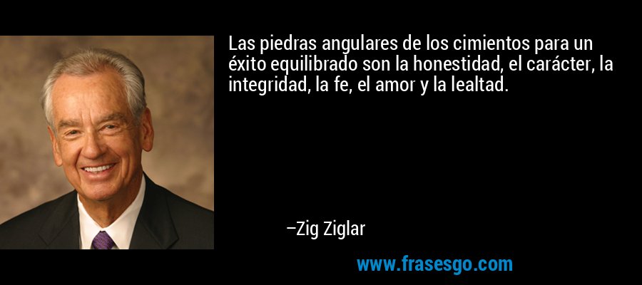 Las piedras angulares de los cimientos para un éxito equilibrado son la honestidad, el carácter, la integridad, la fe, el amor y la lealtad. – Zig Ziglar