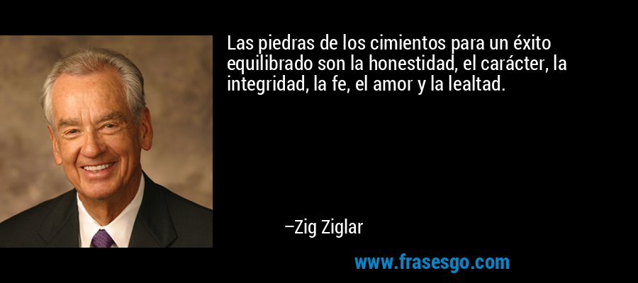 Las piedras de los cimientos para un éxito equilibrado son la honestidad, el carácter, la integridad, la fe, el amor y la lealtad. – Zig Ziglar