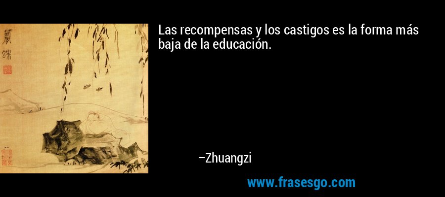 Las recompensas y los castigos es la forma más baja de la educación. – Zhuangzi