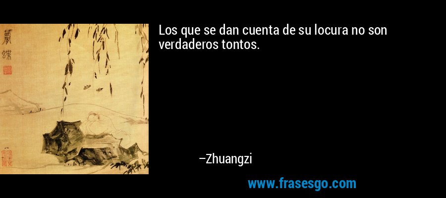 Los que se dan cuenta de su locura no son verdaderos tontos. – Zhuangzi