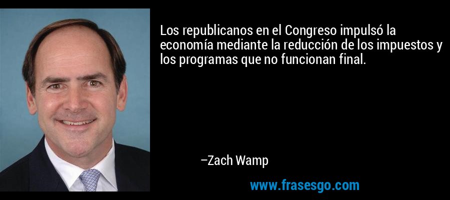 Los republicanos en el Congreso impulsó la economía mediante la reducción de los impuestos y los programas que no funcionan final. – Zach Wamp