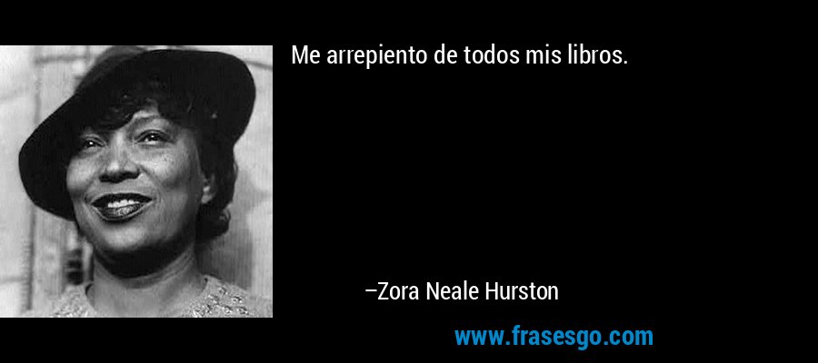 Me arrepiento de todos mis libros. – Zora Neale Hurston