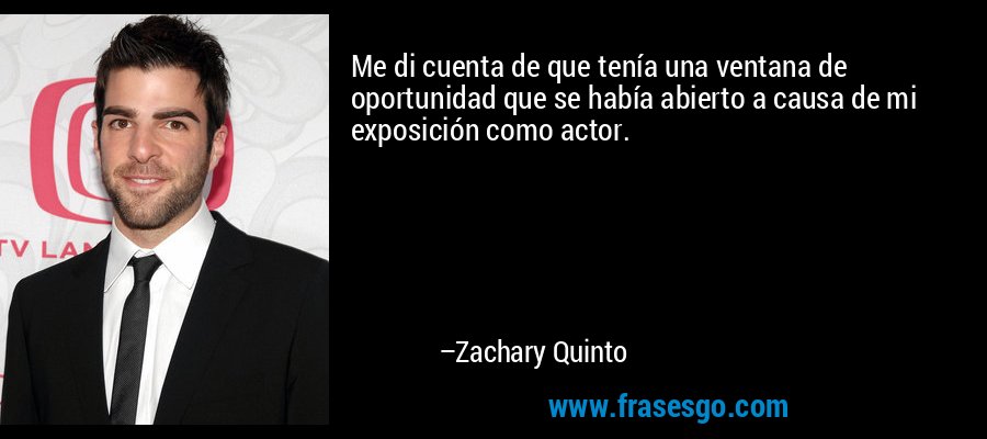 Me di cuenta de que tenía una ventana de oportunidad que se había abierto a causa de mi exposición como actor. – Zachary Quinto