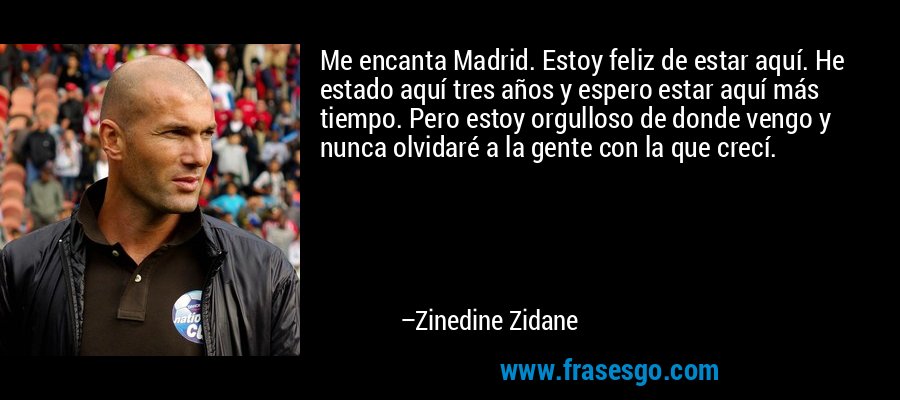 Me encanta Madrid. Estoy feliz de estar aquí. He estado aquí tres años y espero estar aquí más tiempo. Pero estoy orgulloso de donde vengo y nunca olvidaré a la gente con la que crecí. – Zinedine Zidane