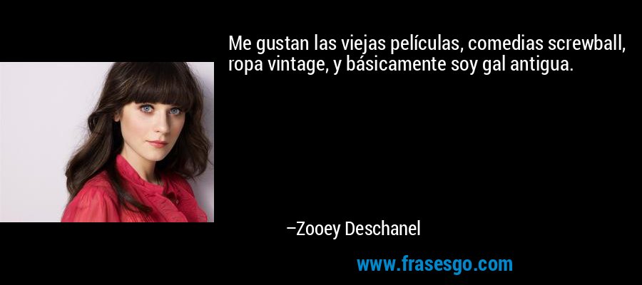 Me gustan las viejas películas, comedias screwball, ropa vintage, y básicamente soy gal antigua. – Zooey Deschanel