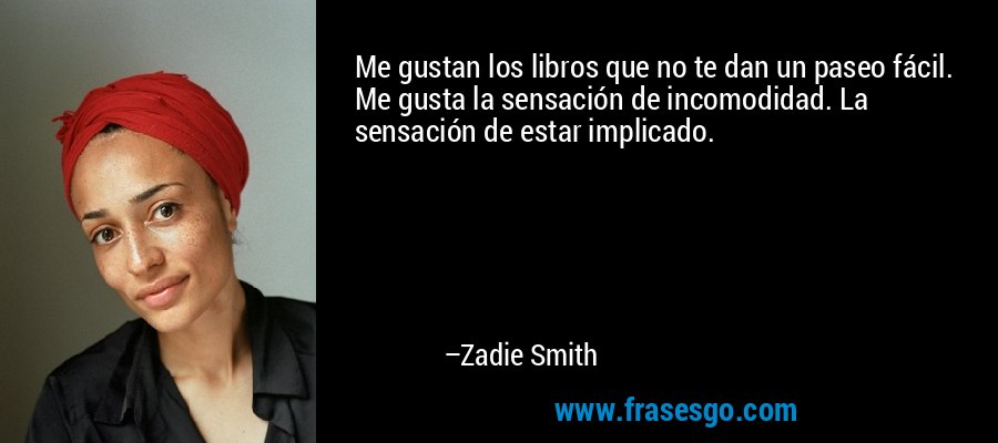 Me gustan los libros que no te dan un paseo fácil. Me gusta la sensación de incomodidad. La sensación de estar implicado. – Zadie Smith