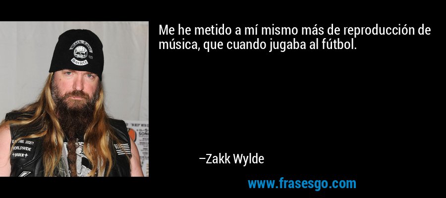 Me he metido a mí mismo más de reproducción de música, que cuando jugaba al fútbol. – Zakk Wylde