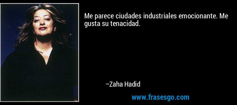 Me parece ciudades industriales emocionante. Me gusta su tenacidad. – Zaha Hadid