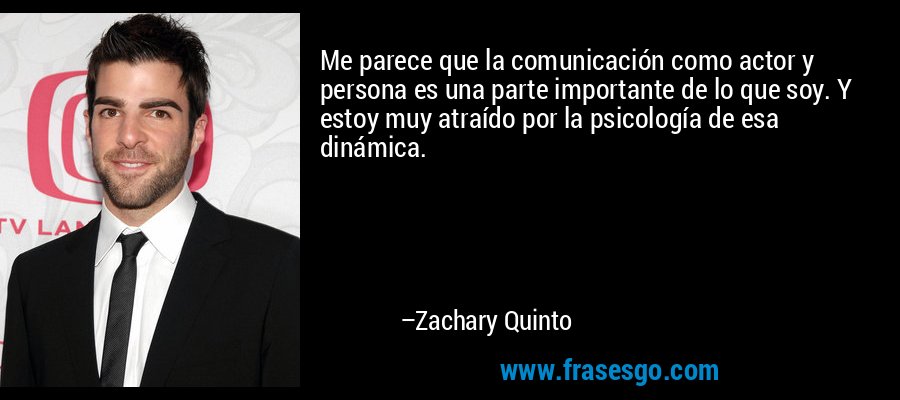 Me parece que la comunicación como actor y persona es una parte importante de lo que soy. Y estoy muy atraído por la psicología de esa dinámica. – Zachary Quinto