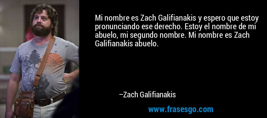 Mi nombre es Zach Galifianakis y espero que estoy pronunciando ese derecho. Estoy el nombre de mi abuelo, mi segundo nombre. Mi nombre es Zach Galifianakis abuelo. – Zach Galifianakis
