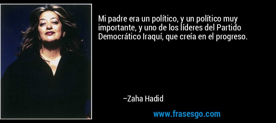 Mi padre era un político, y un político muy importante, y uno de los líderes del Partido Democrático Iraquí, que creía en el progreso. – Zaha Hadid
