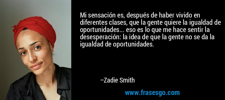 Mi sensación es, después de haber vivido en diferentes clases, que la gente quiere la igualdad de oportunidades... eso es lo que me hace sentir la desesperación: la idea de que la gente no se da la igualdad de oportunidades. – Zadie Smith