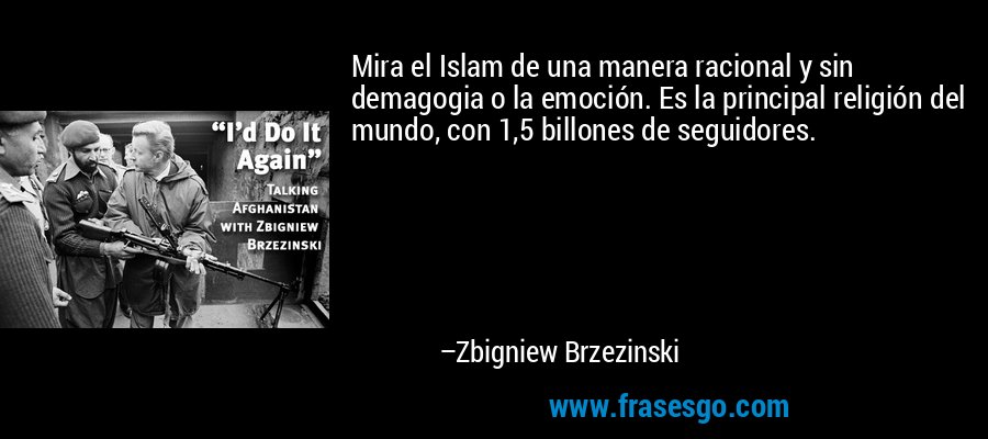 Mira el Islam de una manera racional y sin demagogia o la emoción. Es la principal religión del mundo, con 1,5 billones de seguidores. – Zbigniew Brzezinski
