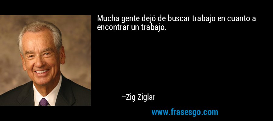 Mucha gente dejó de buscar trabajo en cuanto a encontrar un trabajo. – Zig Ziglar