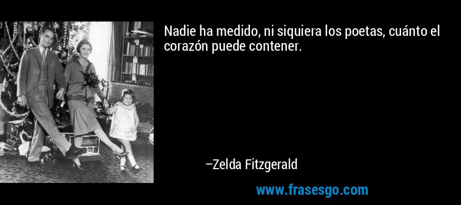 Nadie ha medido, ni siquiera los poetas, cuánto el corazón puede contener. – Zelda Fitzgerald