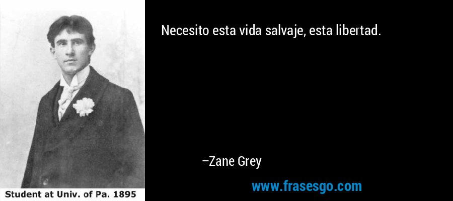 Necesito esta vida salvaje, esta libertad. – Zane Grey