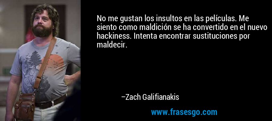 No me gustan los insultos en las películas. Me siento como maldición se ha convertido en el nuevo hackiness. Intenta encontrar sustituciones por maldecir. – Zach Galifianakis