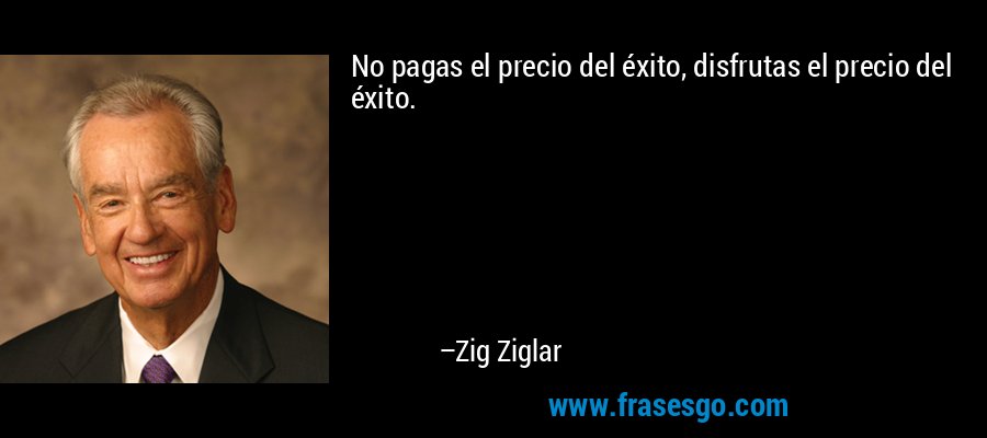 No pagas el precio del éxito, disfrutas el precio del éxito. – Zig Ziglar