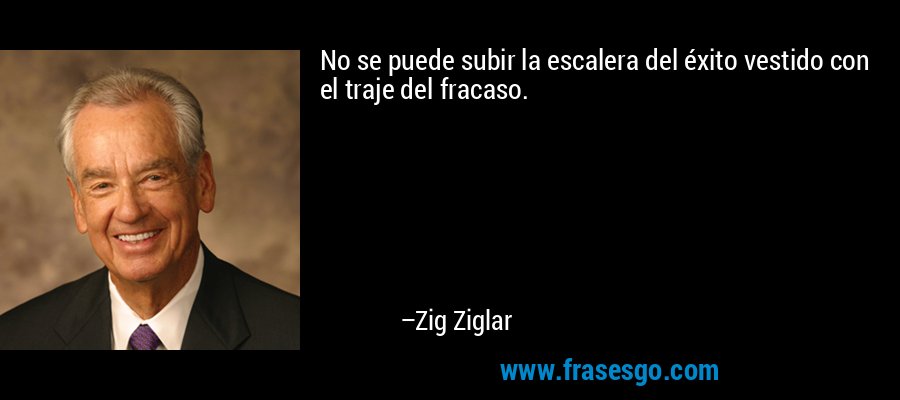 No se puede subir la escalera del éxito vestido con el traje del fracaso. – Zig Ziglar