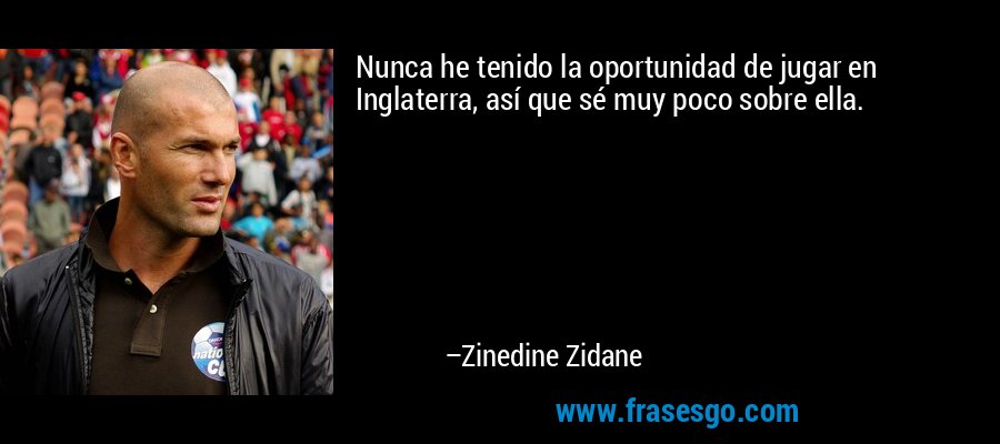 Nunca he tenido la oportunidad de jugar en Inglaterra, así que sé muy poco sobre ella. – Zinedine Zidane