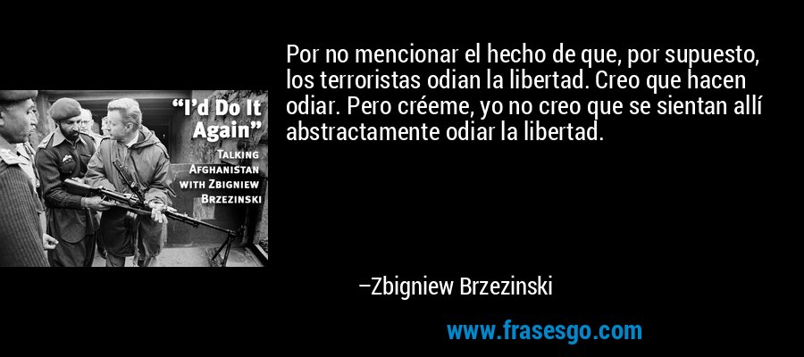 Por no mencionar el hecho de que, por supuesto, los terroristas odian la libertad. Creo que hacen odiar. Pero créeme, yo no creo que se sientan allí abstractamente odiar la libertad. – Zbigniew Brzezinski