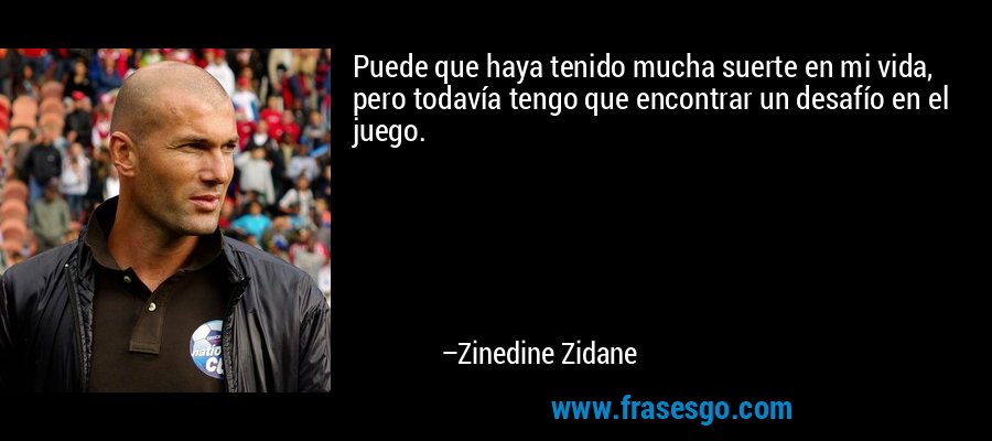 Puede que haya tenido mucha suerte en mi vida, pero todavía tengo que encontrar un desafío en el juego. – Zinedine Zidane