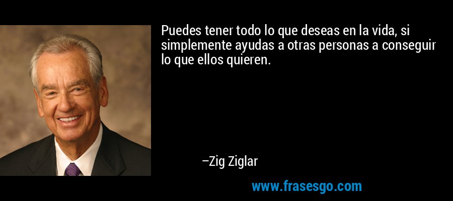 Puedes tener todo lo que deseas en la vida, si simplemente ayudas a otras personas a conseguir lo que ellos quieren. – Zig Ziglar