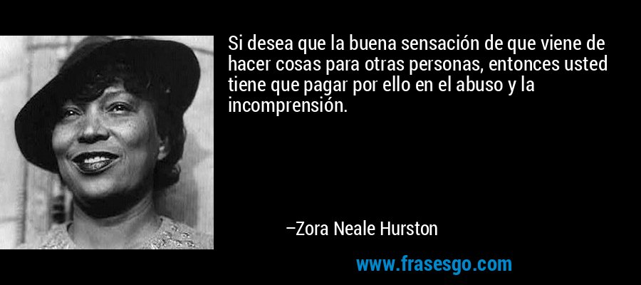 Si desea que la buena sensación de que viene de hacer cosas para otras personas, entonces usted tiene que pagar por ello en el abuso y la incomprensión. – Zora Neale Hurston