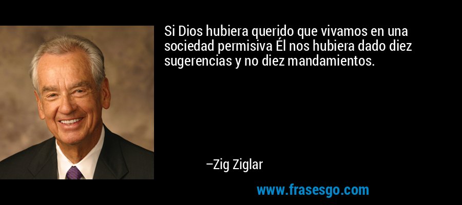 Si Dios hubiera querido que vivamos en una sociedad permisiva Él nos hubiera dado diez sugerencias y no diez mandamientos. – Zig Ziglar