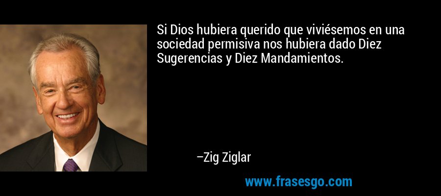 Si Dios hubiera querido que viviésemos en una sociedad permisiva nos hubiera dado Diez Sugerencias y Diez Mandamientos. – Zig Ziglar