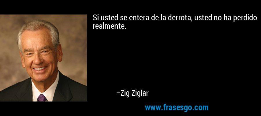 Si usted se entera de la derrota, usted no ha perdido realmente. – Zig Ziglar