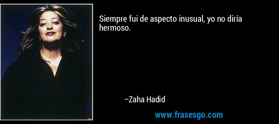 Siempre fui de aspecto inusual, yo no diría hermoso. – Zaha Hadid