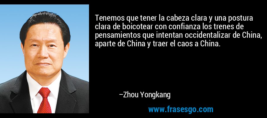 Tenemos que tener la cabeza clara y una postura clara de boicotear con confianza los trenes de pensamientos que intentan occidentalizar de China, aparte de China y traer el caos a China. – Zhou Yongkang