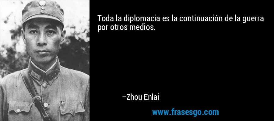 Toda la diplomacia es la continuación de la guerra por otros medios. – Zhou Enlai