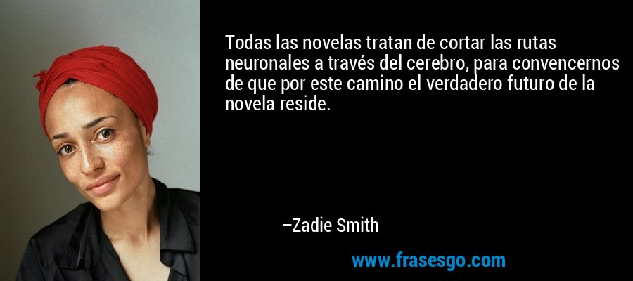 Todas las novelas tratan de cortar las rutas neuronales a través del cerebro, para convencernos de que por este camino el verdadero futuro de la novela reside. – Zadie Smith